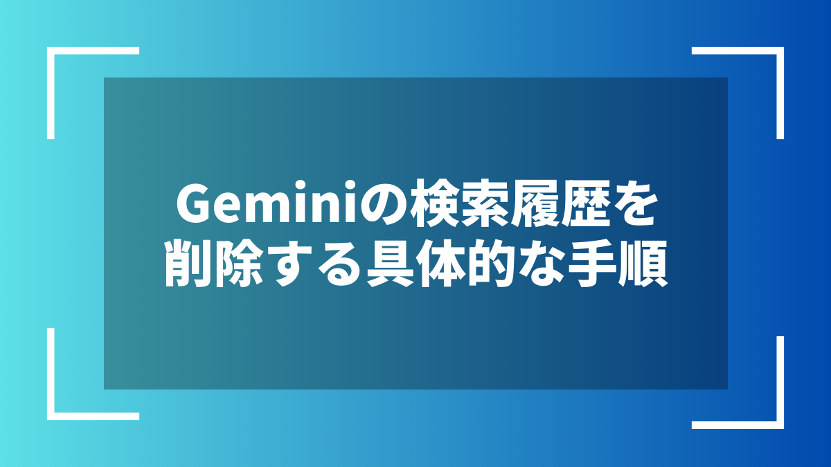 Geminiの検索履歴を削除する具体的な手順