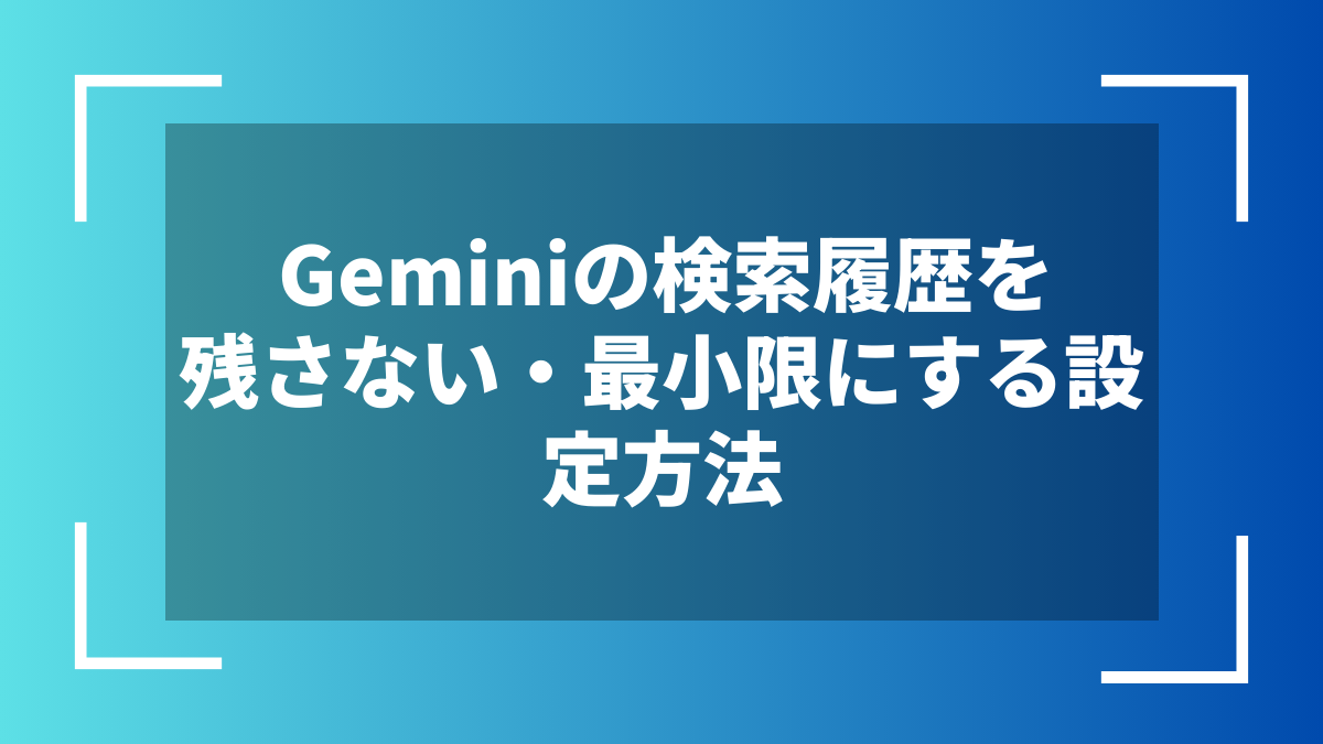 Geminiの検索履歴を残さない・最小限にする設定方法