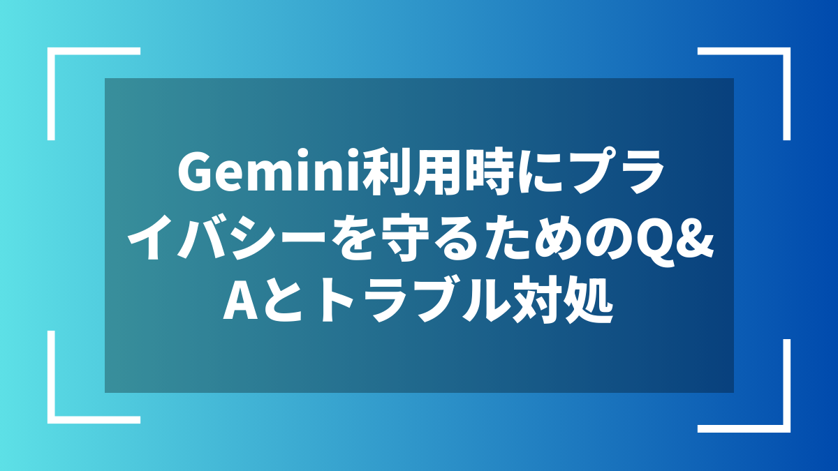Gemini利用時にプライバシーを守るためのQ&Aとトラブル対処