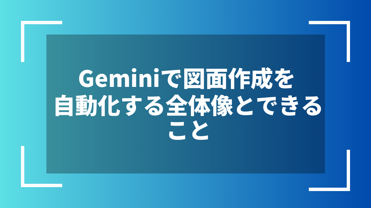 Geminiで図面作成を自動化する全体像とできること