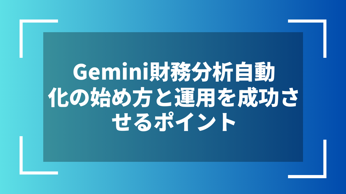 Gemini財務分析自動化の始め方と運用を成功させるポイント
